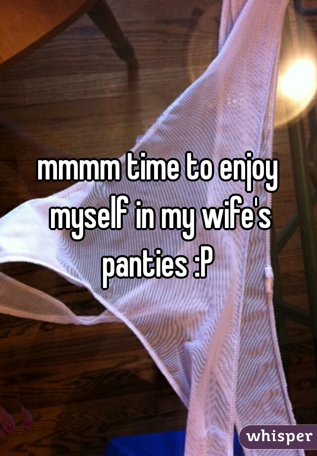 mmmm time to enjoy myself in my wife's panties :P.