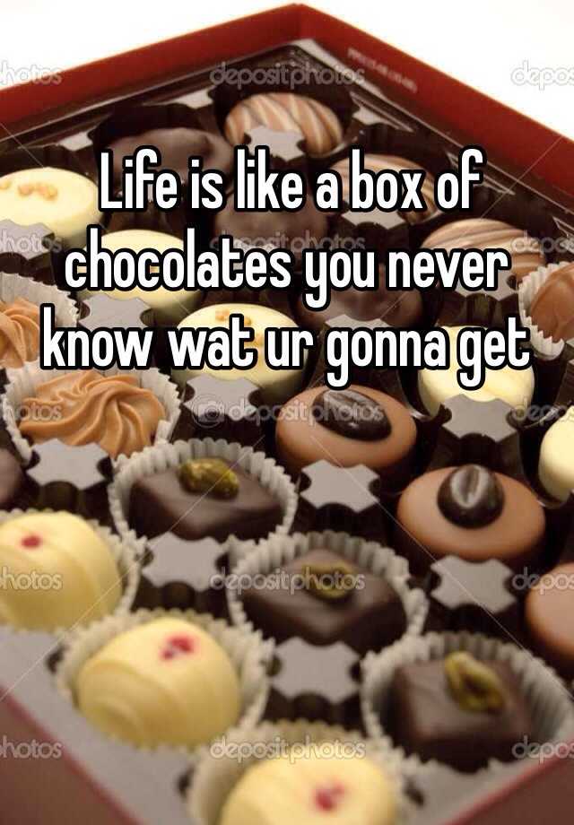 Life is like a box of chocolates you never know wat ur gonna get.