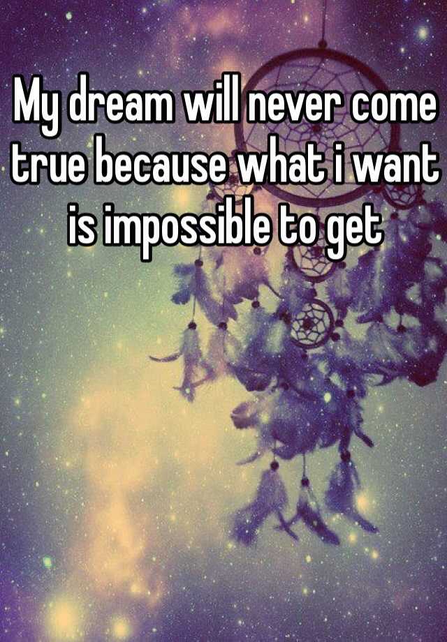 my-dream-will-never-come-true-because-what-i-want-is-impossible-to-get