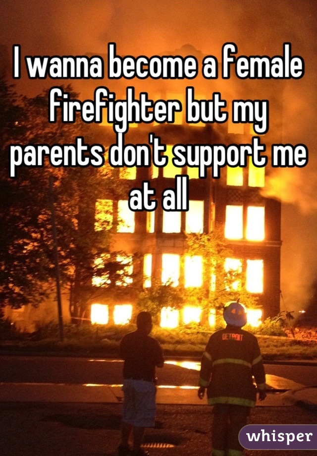 I wanna become a female firefighter but my parents don't support me at all