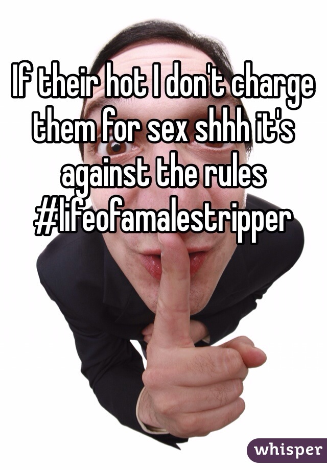 If their hot I don't charge them for sex shhh it's against the rules
#lifeofamalestripper