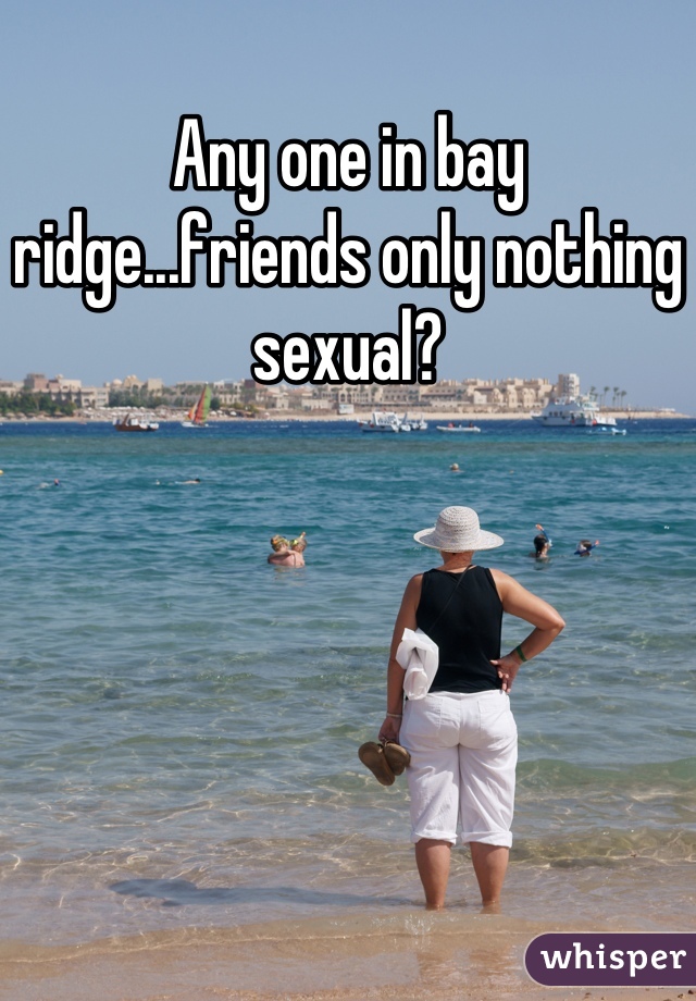 Any one in bay ridge...friends only nothing sexual?