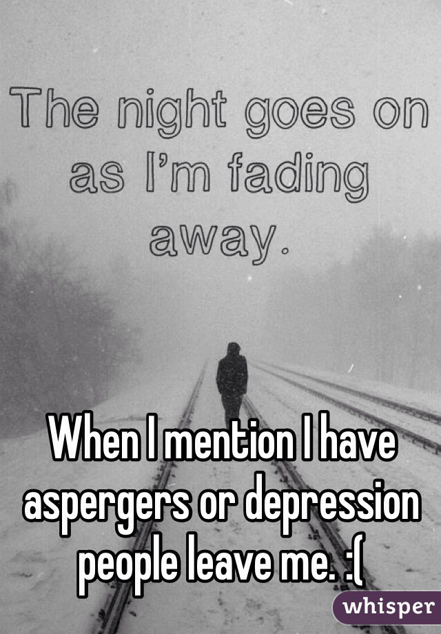 When I mention I have aspergers or depression people leave me. :(