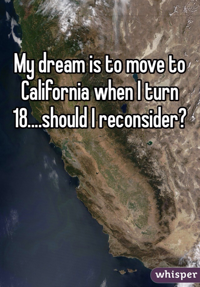 My dream is to move to California when I turn 18....should I reconsider? 