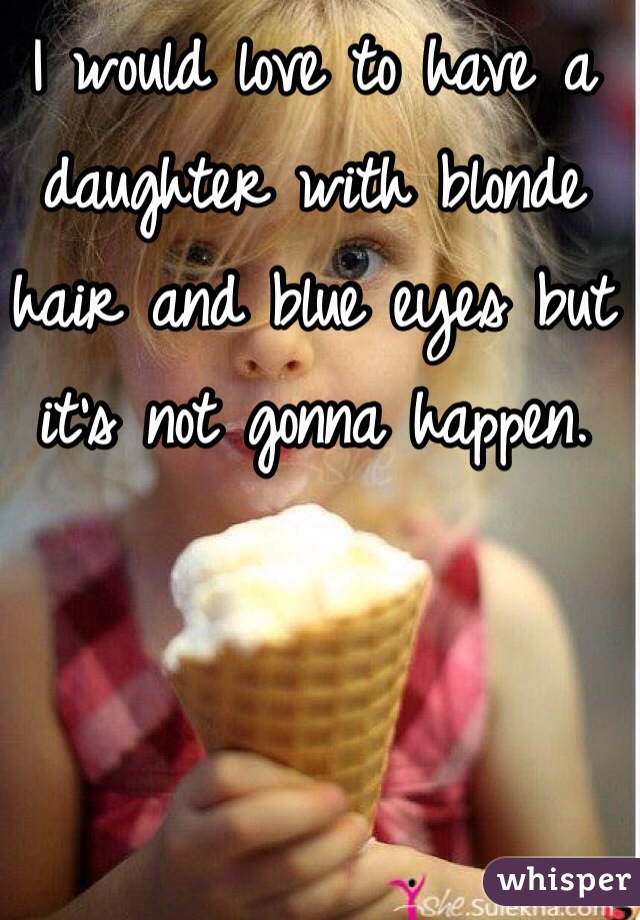I would love to have a daughter with blonde hair and blue eyes but it's not gonna happen.