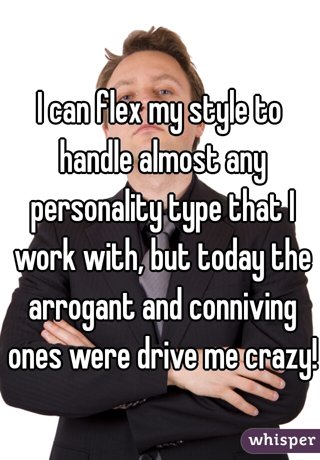 I can flex my style to handle almost any personality type that I work with, but today the arrogant and conniving ones were drive me crazy! 
