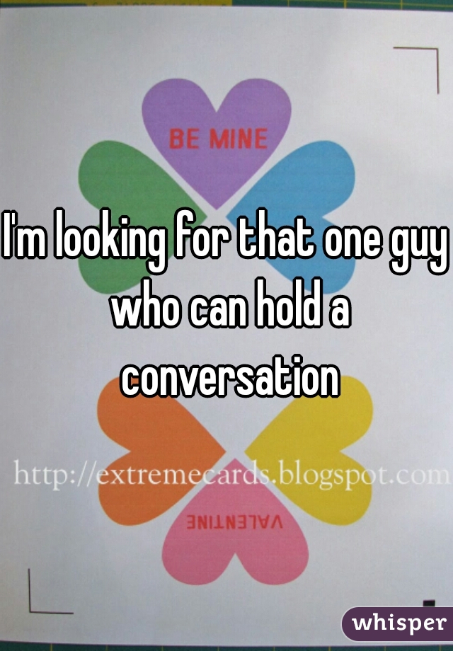 I'm looking for that one guy who can hold a conversation