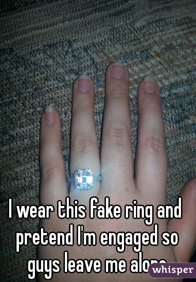 I wear this fake ring and pretend I'm engaged so guys leave me alone