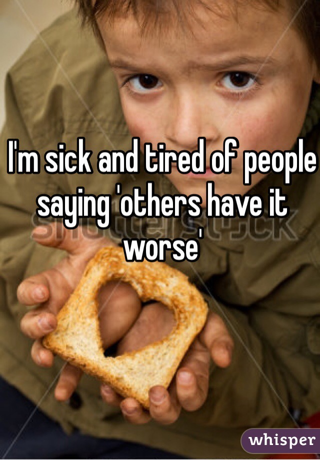 I'm sick and tired of people saying 'others have it worse'