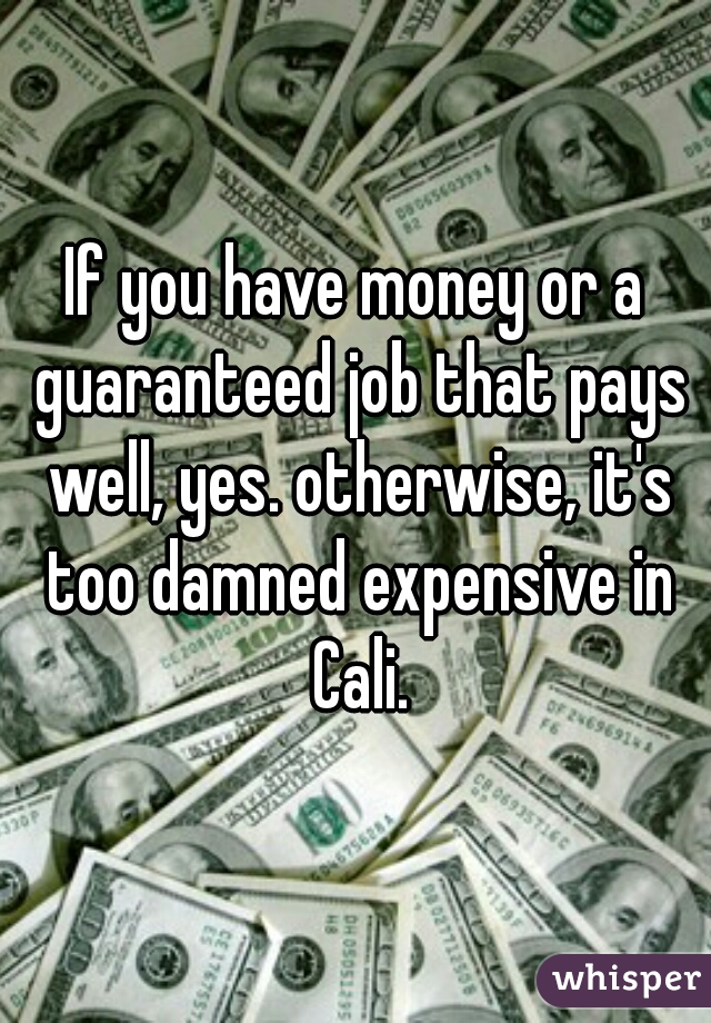 If you have money or a guaranteed job that pays well, yes. otherwise, it's too damned expensive in Cali.