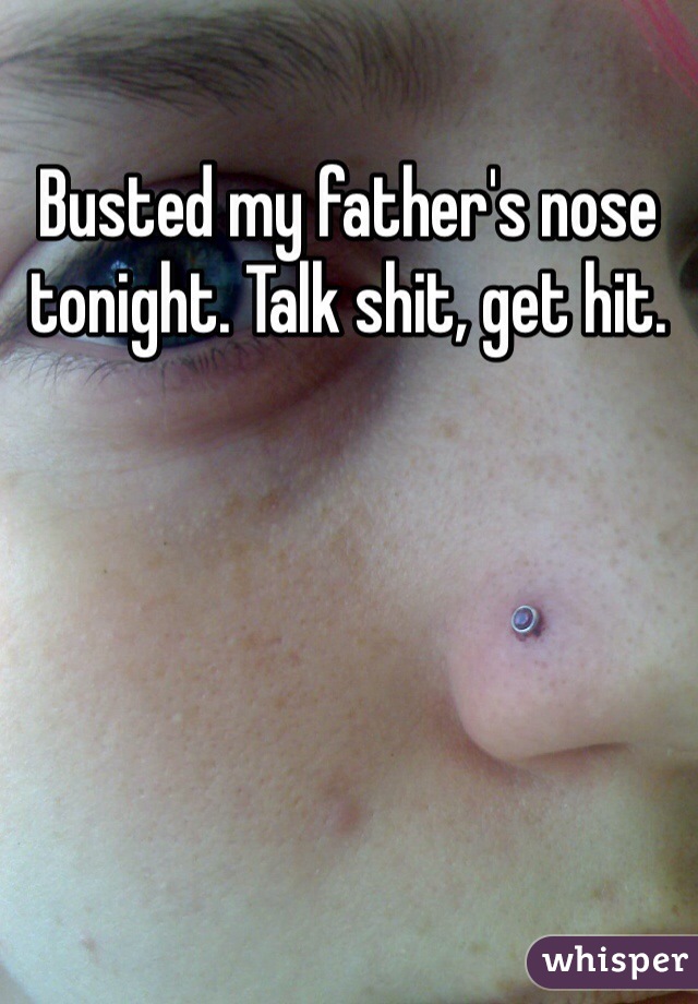 Busted my father's nose tonight. Talk shit, get hit.