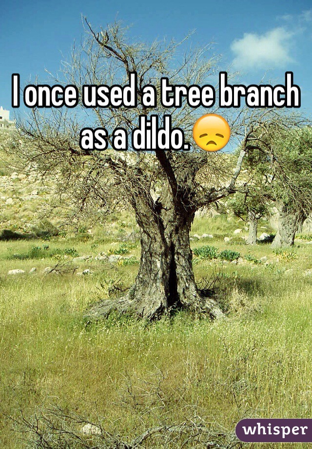 I once used a tree branch as a dildo.😞