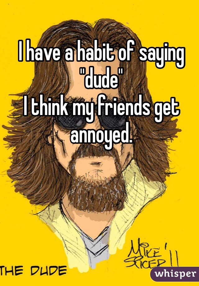 I have a habit of saying "dude"
I think my friends get annoyed. 