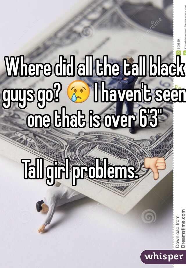 Where did all the tall black guys go? 😢 I haven't seen one that is over 6'3" 

Tall girl problems. 👎