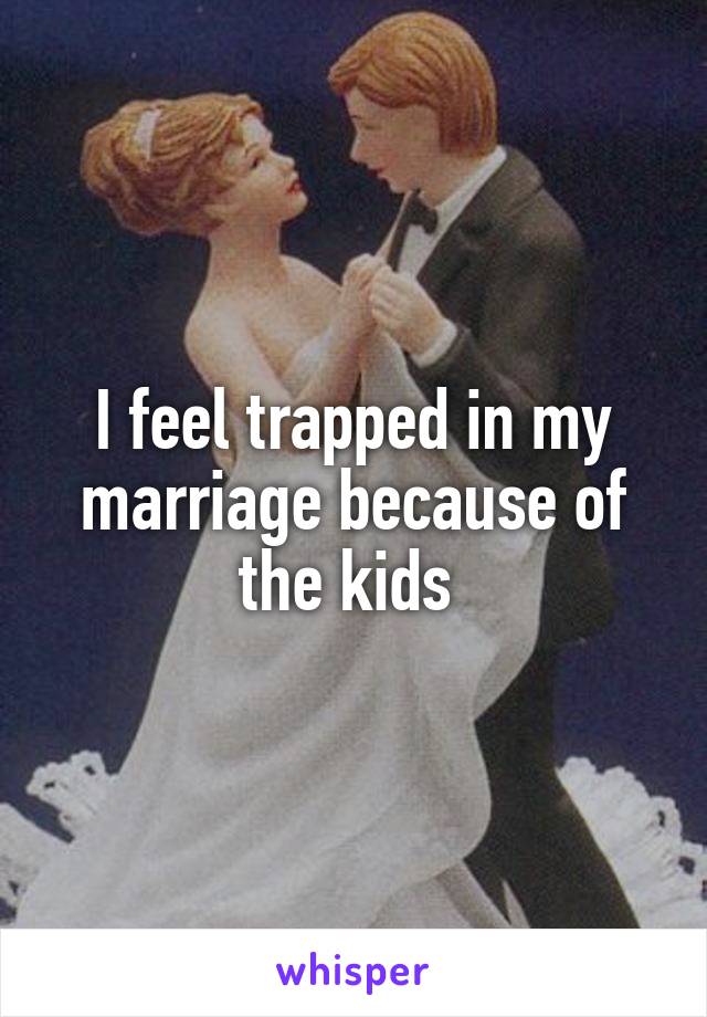 I feel trapped in my marriage because of the kids 