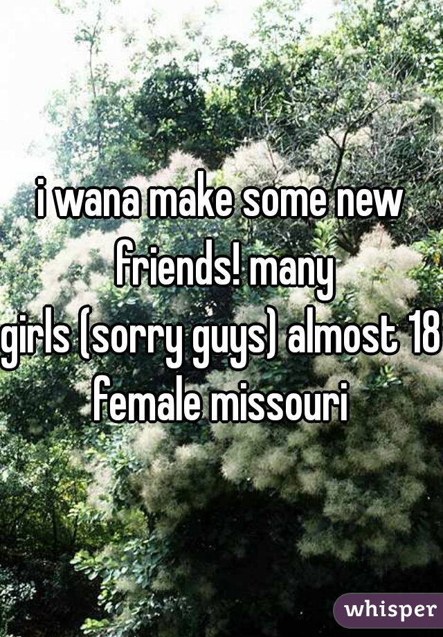 i wana make some new friends! many
girls (sorry guys) almost 18 female missouri 