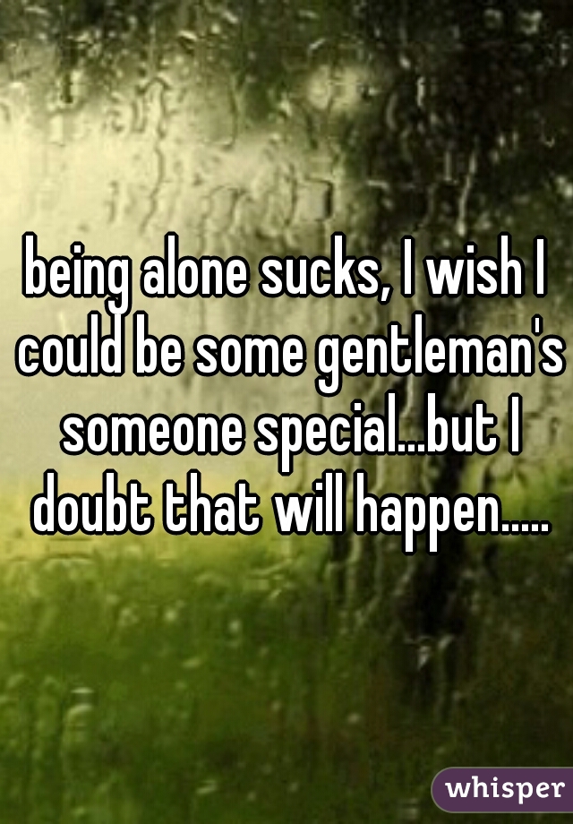being alone sucks, I wish I could be some gentleman's someone special...but I doubt that will happen.....