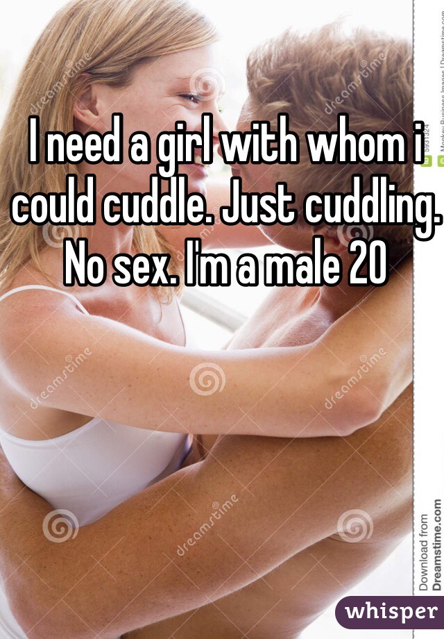 I need a girl with whom i could cuddle. Just cuddling. No sex. I'm a male 20