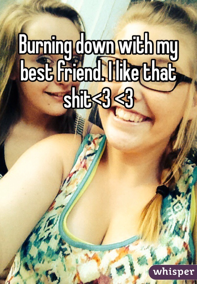 Burning down with my best friend. I like that shit<3 <3