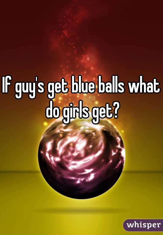 If guy's get blue balls what do girls get?
  