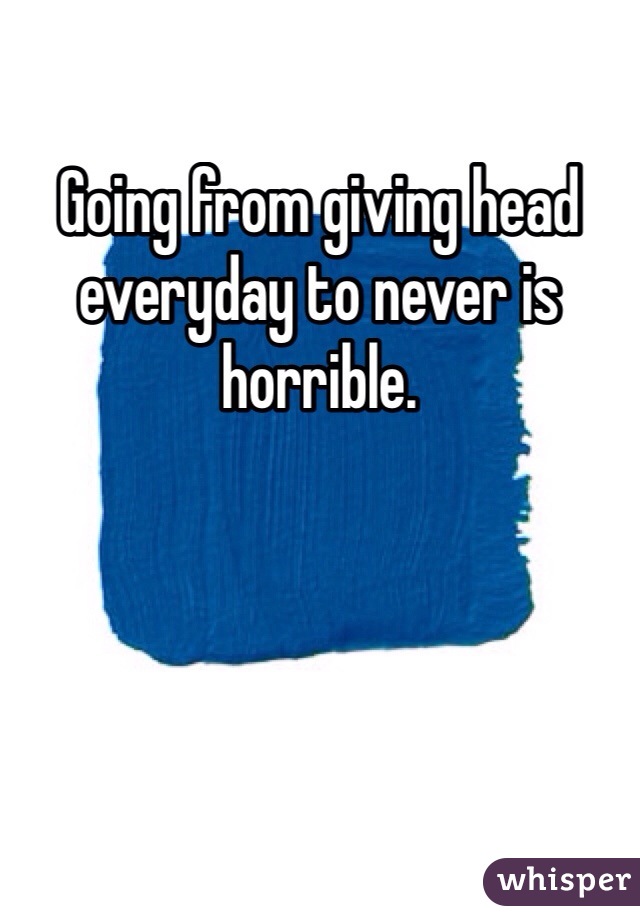 Going from giving head everyday to never is horrible. 