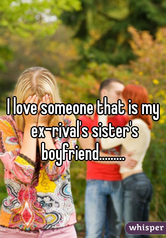 I love someone that is my ex-rival's sister's boyfriend......... 