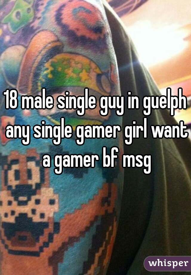 18 male single guy in guelph any single gamer girl want a gamer bf msg