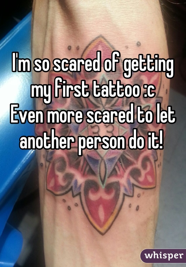 I'm so scared of getting my first tattoo :c 
Even more scared to let another person do it! 