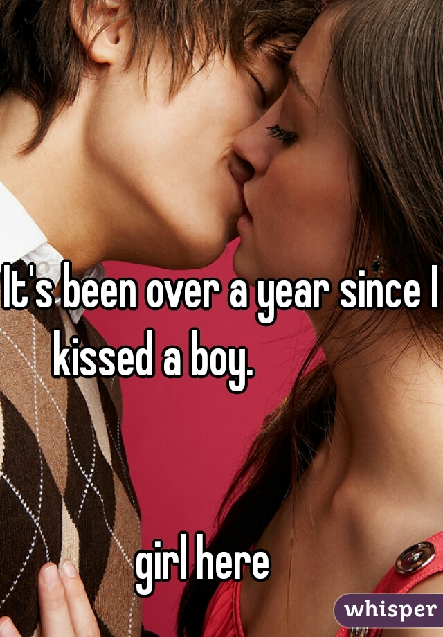 It's been over a year since I kissed a boy.                









                                                                          
girl here    