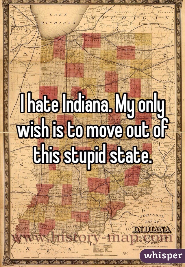 I hate Indiana. My only wish is to move out of this stupid state.