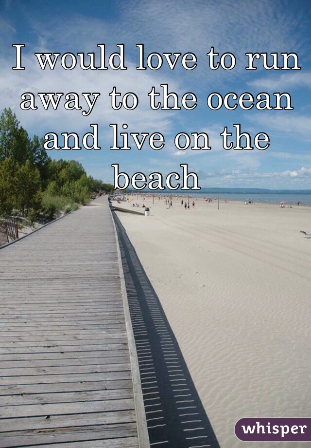I would love to run away to the ocean and live on the beach 