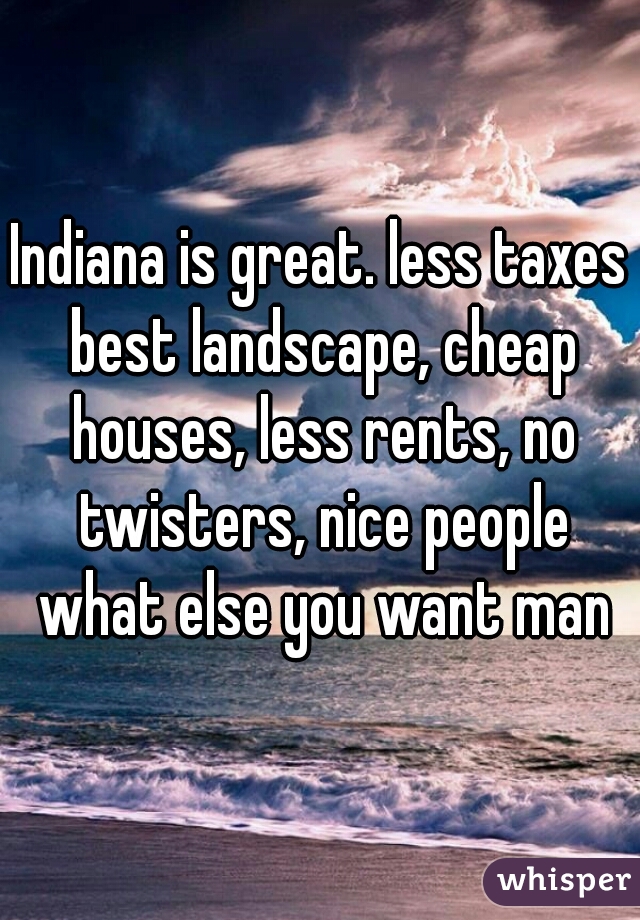 Indiana is great. less taxes best landscape, cheap houses, less rents, no twisters, nice people what else you want man