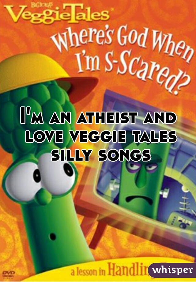 I'm an atheist and love veggie tales silly songs