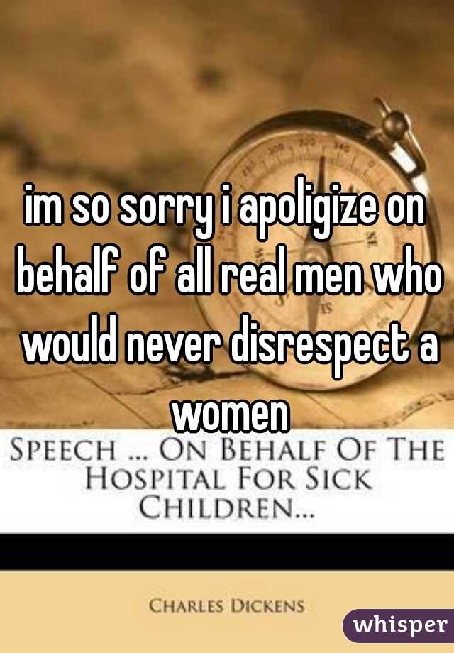 im so sorry i apoligize on behalf of all real men who would never disrespect a women