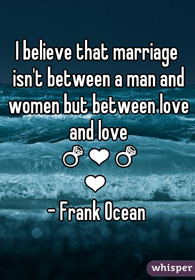 I believe that marriage isn't between a man and women but between love and love 💍❤💍❤ 
- Frank Ocean