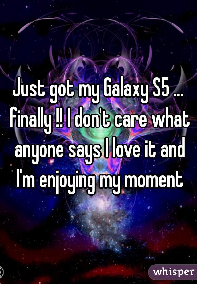 Just got my Galaxy S5 ... finally !! I don't care what anyone says I love it and I'm enjoying my moment