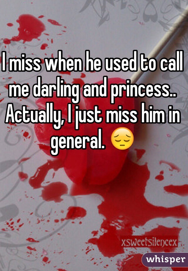 I miss when he used to call me darling and princess.. Actually, I just miss him in general. 😔
