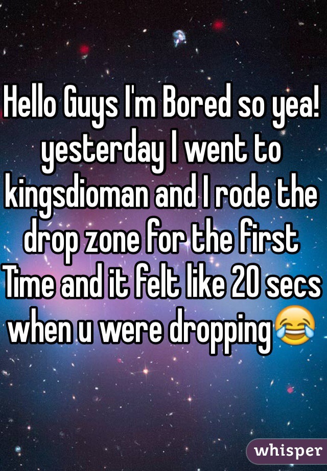 Hello Guys I'm Bored so yea!
yesterday I went to kingsdioman and I rode the drop zone for the first Time and it felt like 20 secs when u were dropping😂