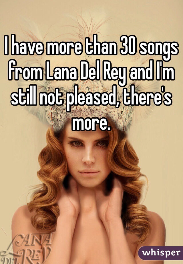 I have more than 30 songs from Lana Del Rey and I'm still not pleased, there's more.