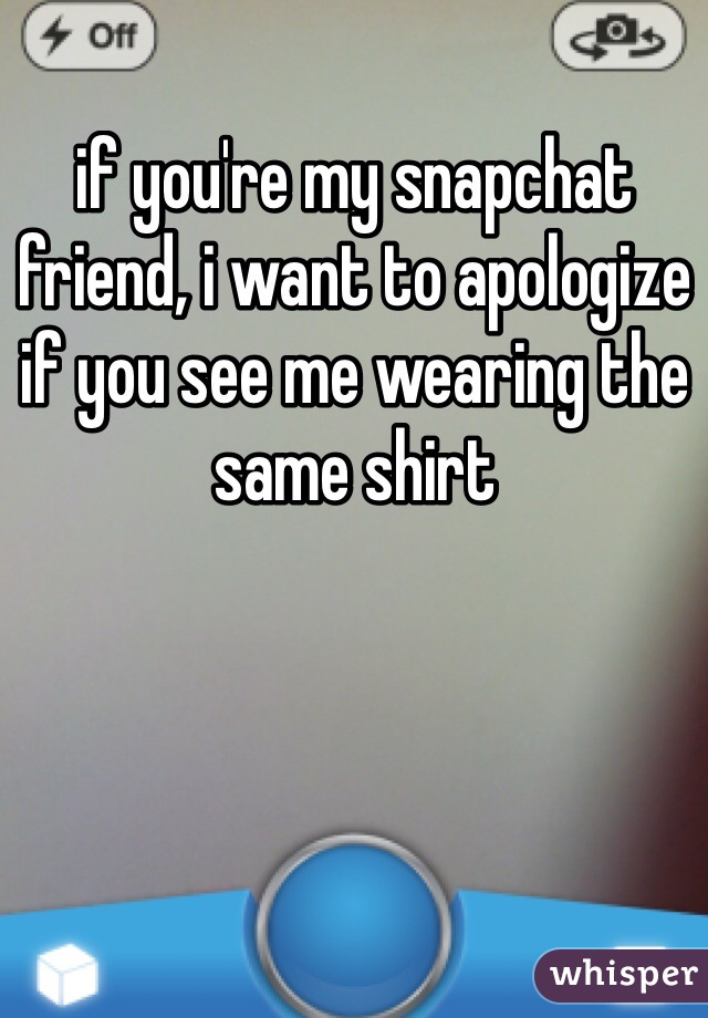 if you're my snapchat friend, i want to apologize if you see me wearing the same shirt