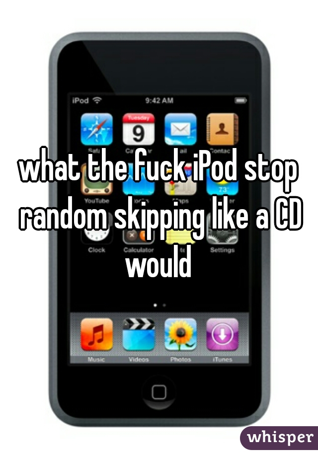what the fuck iPod stop random skipping like a CD would 