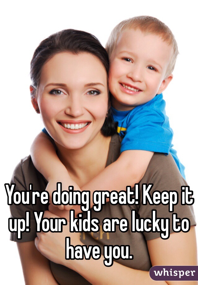 You're doing great! Keep it up! Your kids are lucky to have you. 