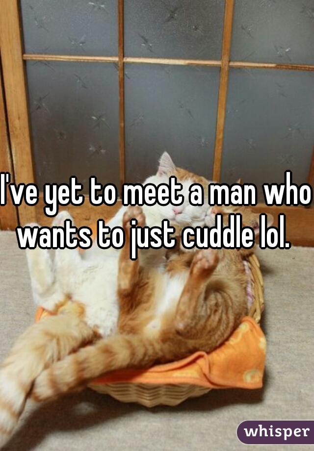 I've yet to meet a man who wants to just cuddle lol.  