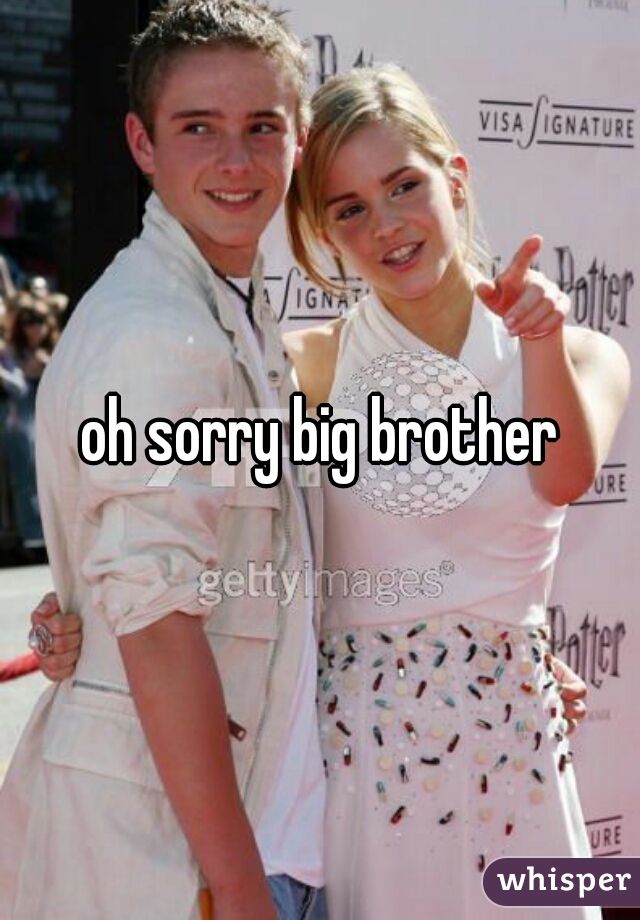 oh sorry big brother