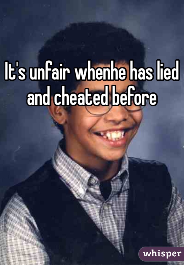 It's unfair whenhe has lied and cheated before