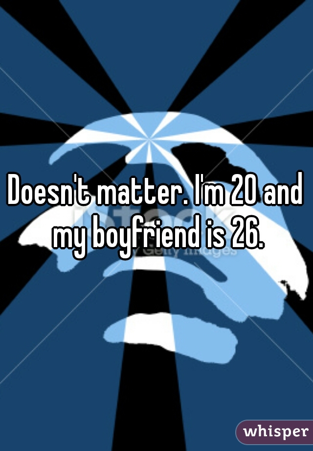 Doesn't matter. I'm 20 and my boyfriend is 26.