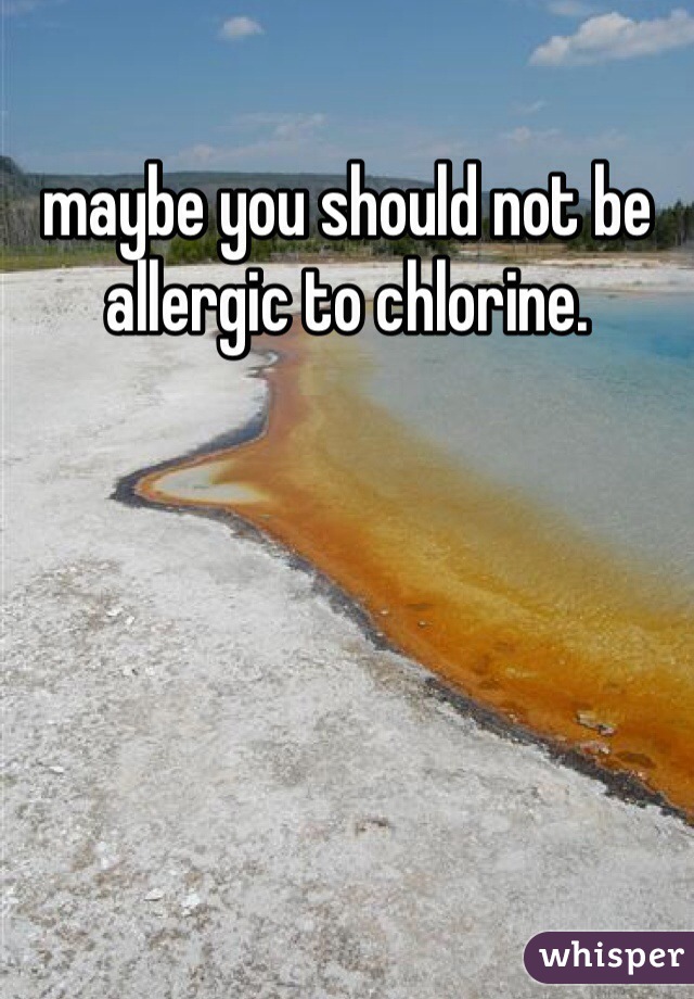 maybe you should not be allergic to chlorine. 