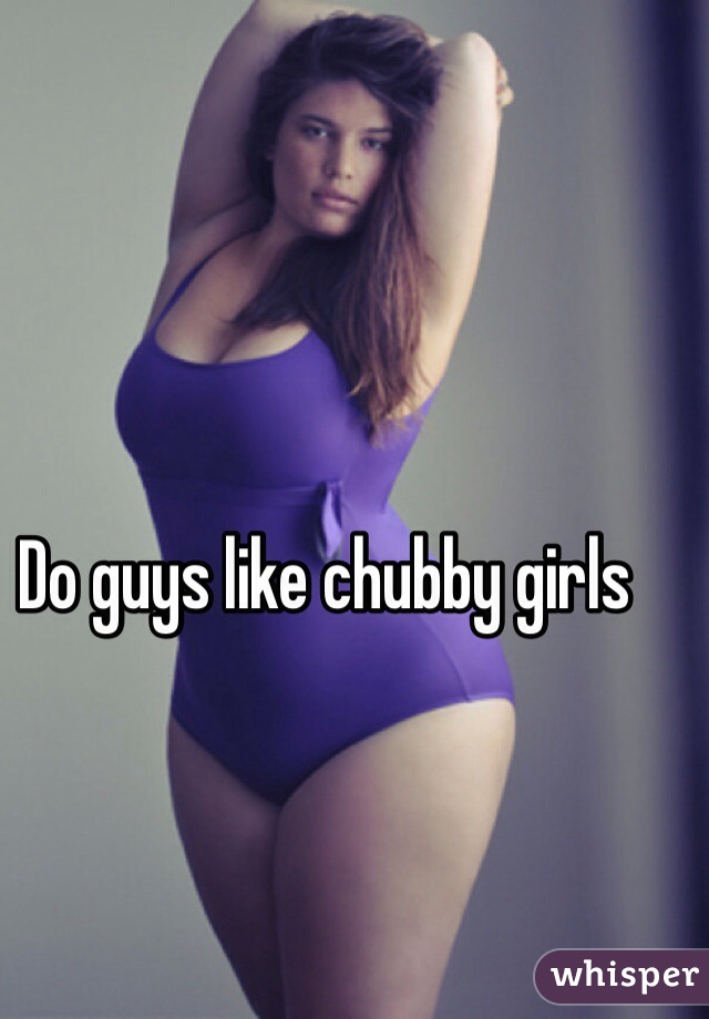 Chubby girls guys like why Why Are