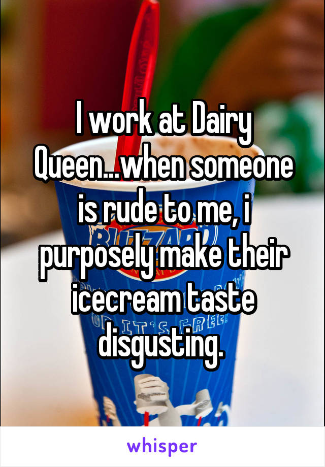 I work at Dairy Queen...when someone is rude to me, i purposely make their icecream taste disgusting. 