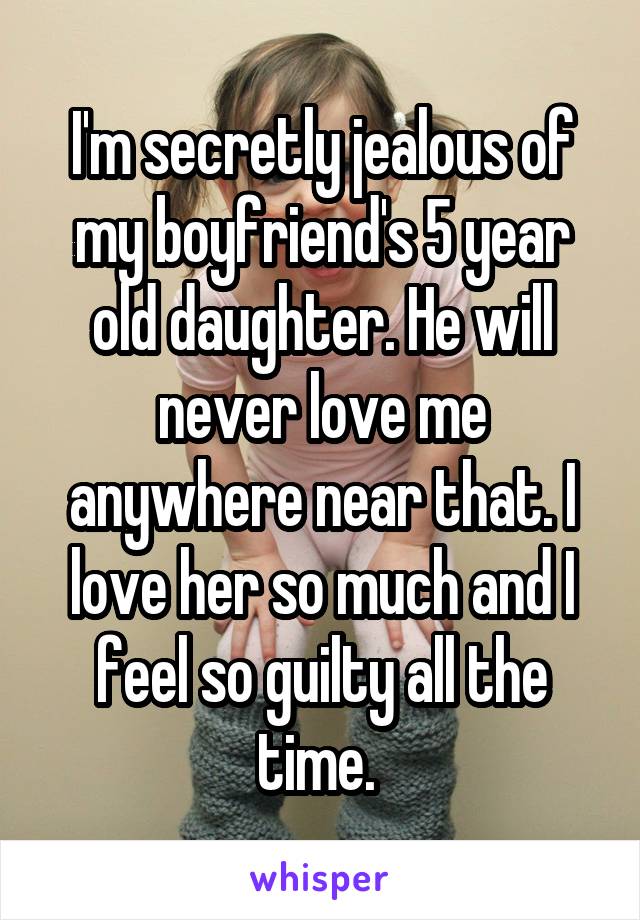 I'm secretly jealous of my boyfriend's 5 year old daughter. He will never love me anywhere near that. I love her so much and I feel so guilty all the time. 